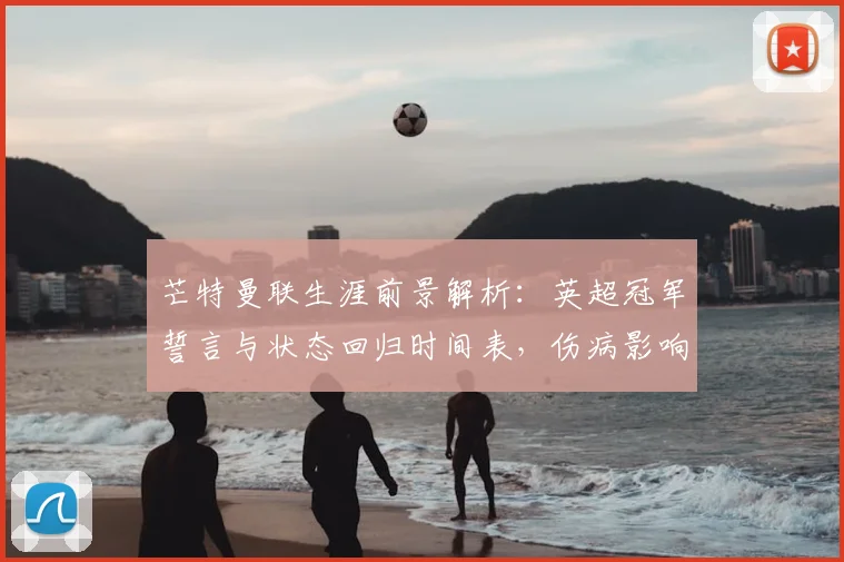芒特曼联生涯前景解析：英超冠军誓言与状态回归时间表，伤病影响究竟多大？