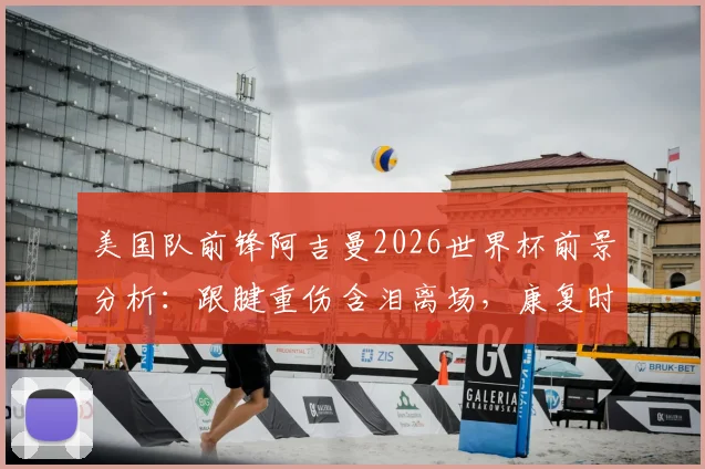 美国队前锋阿吉曼2026世界杯前景分析：跟腱重伤含泪离场，康复时间线及替代者预测