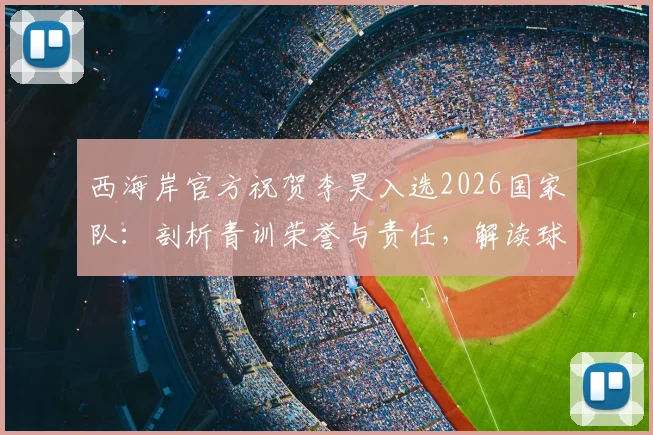 西海岸官方祝贺李昊入选2026国家队：剖析青训荣誉与责任，解读球员成长路径与选拔标准