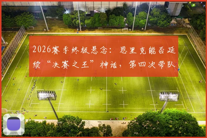2026赛季终极悬念：恩里克能否延续“决赛之王”神话，第四次带队问鼎欧冠冠军？