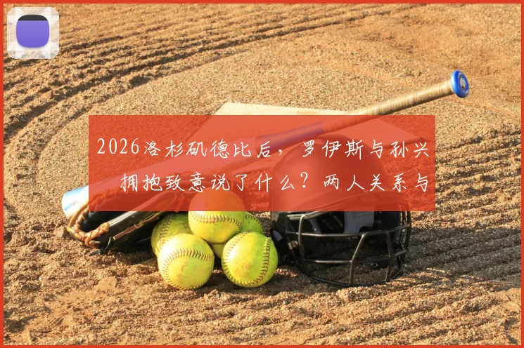 2026洛杉矶德比后，罗伊斯与孙兴慜拥抱致意说了什么？两人关系与私交深度解析
