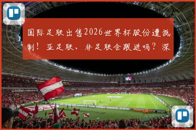 国际足联出售2026世界杯股份遭抵制!亚足联、非足联会跟进吗?深度剖析背后博弈