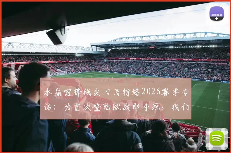 水晶宫锋线尖刀马特塔2026赛季专访：为首次登陆欧战即夺冠，我们拼尽了一切