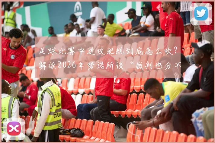足球比赛中进攻犯规到底怎么吹？解读2026年努诺所谈“裁判也分不清”的判罚困境与实际案例
