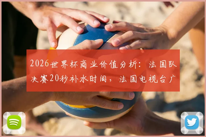 2026世界杯商业价值分析：法国队决赛20秒补水时间，法国电视台广告收入高达42.5万欧元