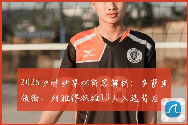 2026沙特世界杯阵容解析：多萨里领衔，利雅得双雄13人入选背后，国家队名单与俱乐部分布全览