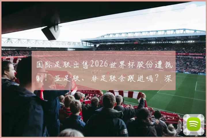 国际足联出售2026世界杯股份遭抵制！亚足联、非足联会跟进吗？深度剖析背后博弈