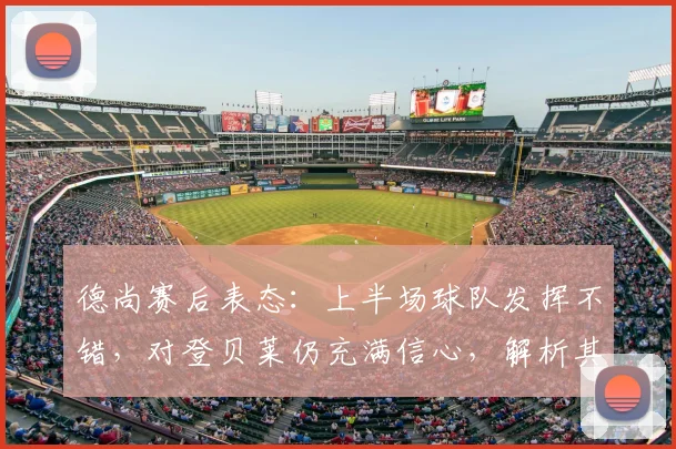 德尚赛后表态：上半场球队发挥不错，对登贝莱仍充满信心，解析其战术安排
