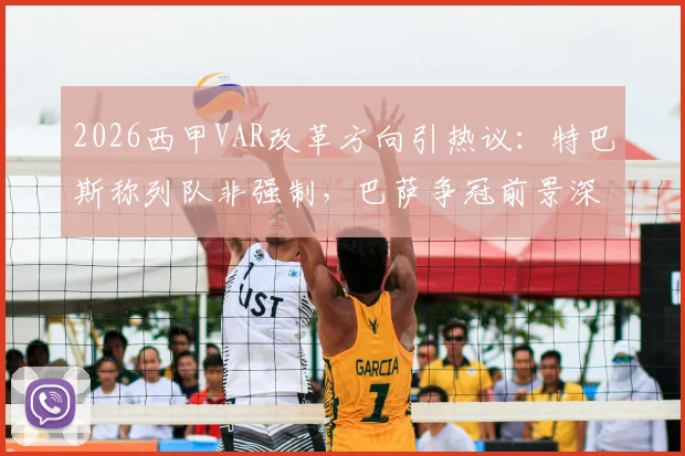 2026西甲VAR改革方向引热议：特巴斯称列队非强制，巴萨争冠前景深度分析