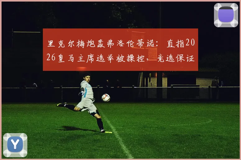 里克尔梅炮轰弗洛伦蒂诺:直指2026皇马主席选举被操控,竞选保证金制度形同虚设?球迷热议背后真相