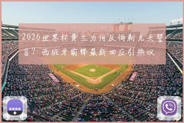 2026世界杯费兰为何反悔剃光头誓言？西班牙前锋最新回应引热议