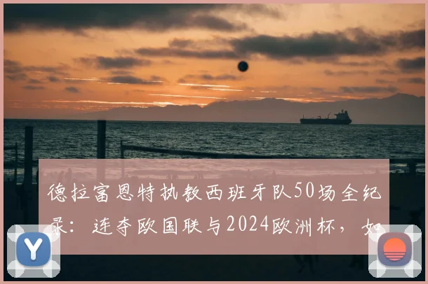 德拉富恩特执教西班牙队50场全纪录：连夺欧国联与2024欧洲杯，如何剑指2026世界杯？