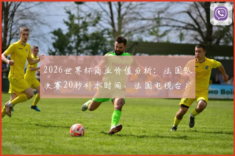 2026世界杯商业价值分析:法国队决赛20秒补水时间,法国电视台广告收入高达42.5万欧元
