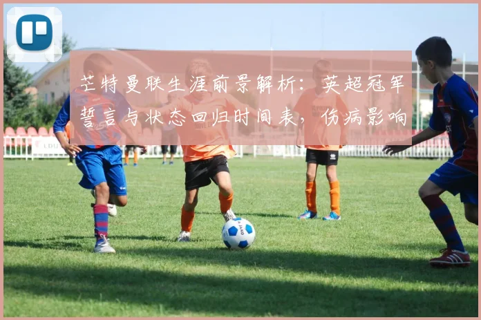 芒特曼联生涯前景解析：英超冠军誓言与状态回归时间表，伤病影响究竟多大？
