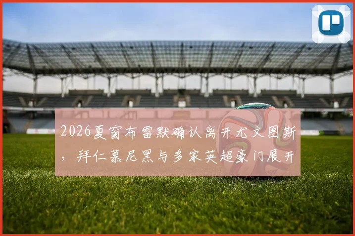 2026夏窗布雷默确认离开尤文图斯,拜仁慕尼黑与多家英超豪门展开争夺,转会费与替代者分析