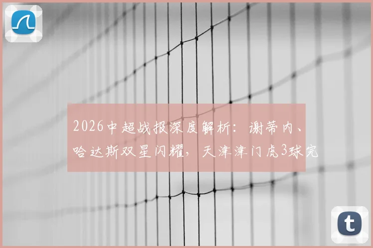 2026中超战报深度解析:谢蒂内、哈达斯双星闪耀,天津津门虎3球完胜深圳新鹏城全记录