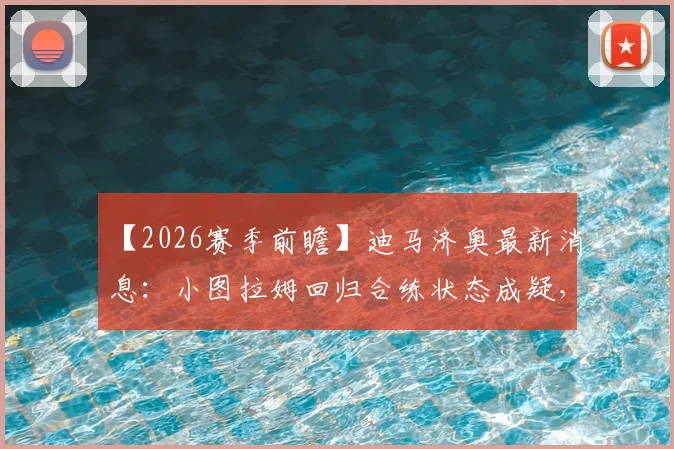 【2026赛季前瞻】迪马济奥最新消息：小图拉姆回归合练状态成疑，意大利杯决赛出场前景深度分析