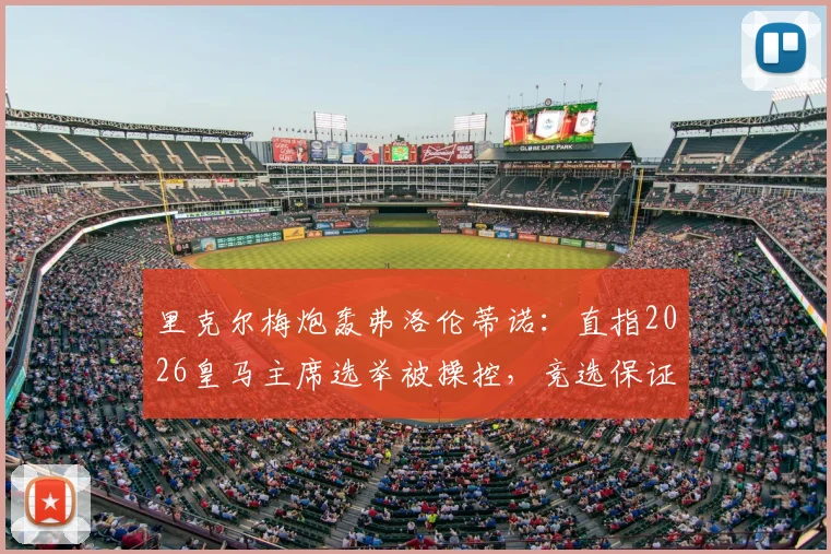 里克尔梅炮轰弗洛伦蒂诺：直指2026皇马主席选举被操控，竞选保证金制度形同虚设？球迷热议背后真相