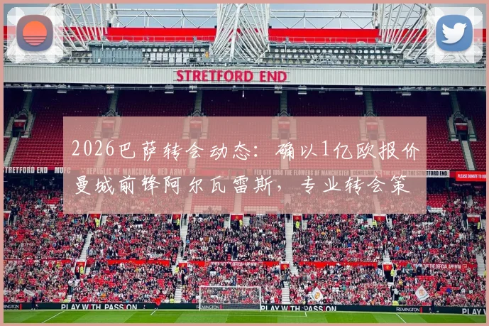 2026巴萨转会动态：确以1亿欧报价曼城前锋阿尔瓦雷斯，专业转会策略曝光