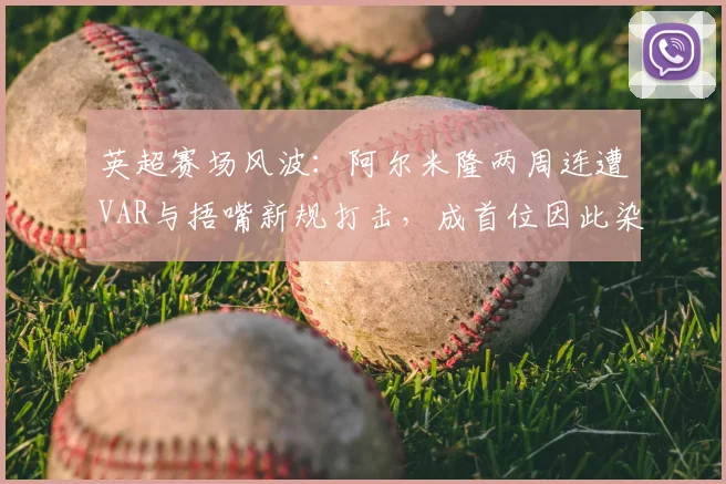 英超赛场风波:阿尔米隆两周连遭VAR与捂嘴新规打击,成首位因此染红球员,球迷热议裁判尺度
