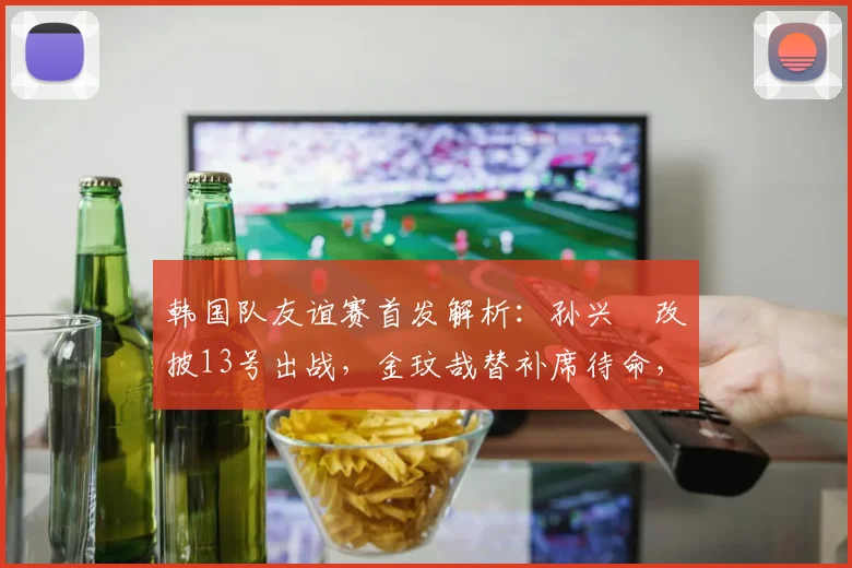 韩国队友谊赛首发解析：孙兴慜改披13号出战，金玟哉替补席待命，备战2026世预赛关键信号