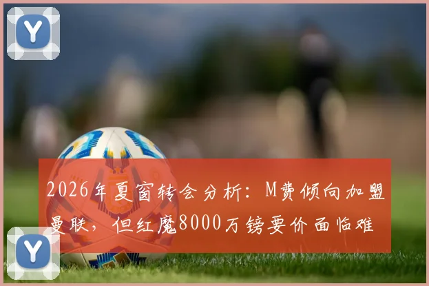2026年夏窗转会分析：M费倾向加盟曼联，但红魔8000万镑要价面临难题，最新动态追踪