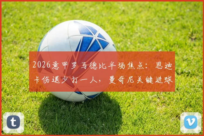 2026意甲罗马德比半场焦点：恩迪卡伤退少打一人，曼奇尼关键进球助罗马1-0领先拉齐奥，上半场战况深度回顾与球员表现分析