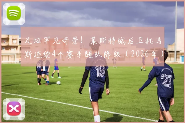 足坛罕见奇景!莱斯特城后卫托马斯连续4个赛季随队降级(2026年),英超历史第一人