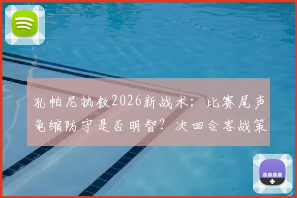 孔帕尼执教2026新战术：比赛尾声龟缩防守是否明智？次回合客战策略深度剖析