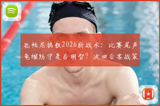 孔帕尼执教2026新战术:比赛尾声龟缩防守是否明智?次回合客战策略深度剖析