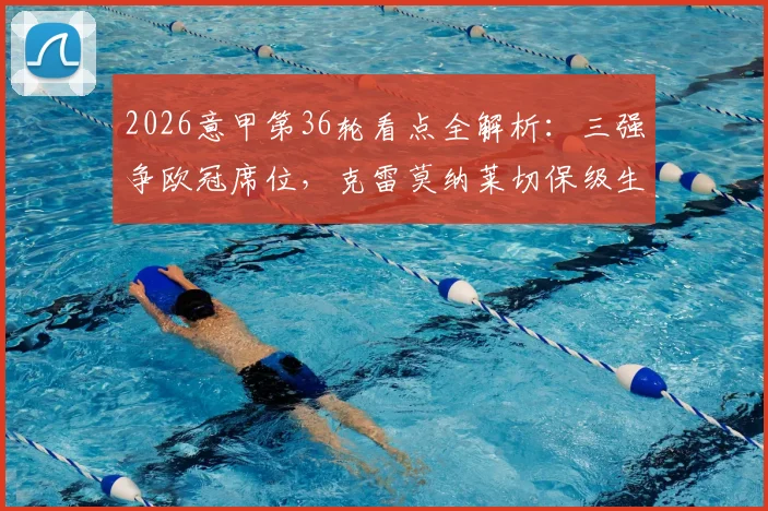 2026意甲第36轮看点全解析：三强争欧冠席位，克雷莫纳莱切保级生死战一触即发