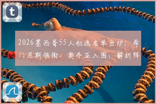 2026墨西哥55人初选名单出炉:希门尼斯领衔,奥乔亚入围,解析阵容新老变化与世界杯前景