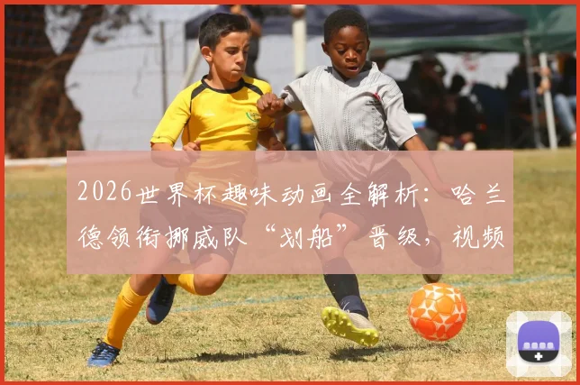 2026世界杯趣味动画全解析:哈兰德领衔挪威队“划船”晋级,视频亮点与寓意深度解读