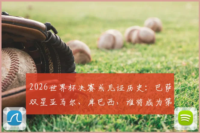 2026世界杯决赛或见证历史：巴萨双星亚马尔、库巴西，谁将成为第三、第四年轻球员？潜力与技术全面解析