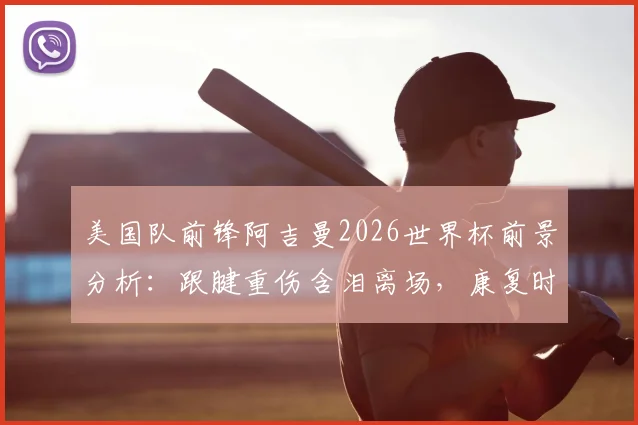 美国队前锋阿吉曼2026世界杯前景分析:跟腱重伤含泪离场,康复时间线及替代者预测