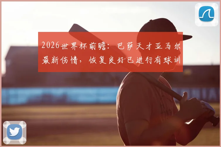 2026世界杯前瞻：巴萨天才亚马尔最新伤情，恢复良好已进行有球训练，出战首战有望！