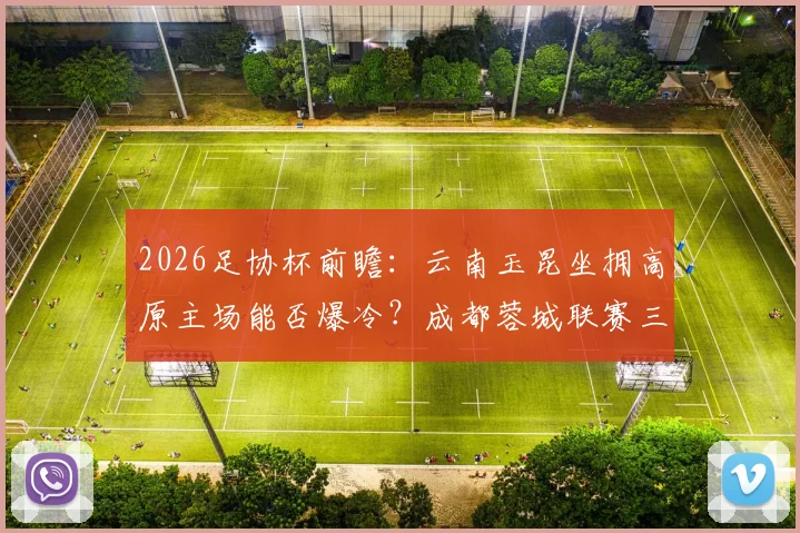 2026足协杯前瞻：云南玉昆坐拥高原主场能否爆冷？成都蓉城联赛三连平状态成谜