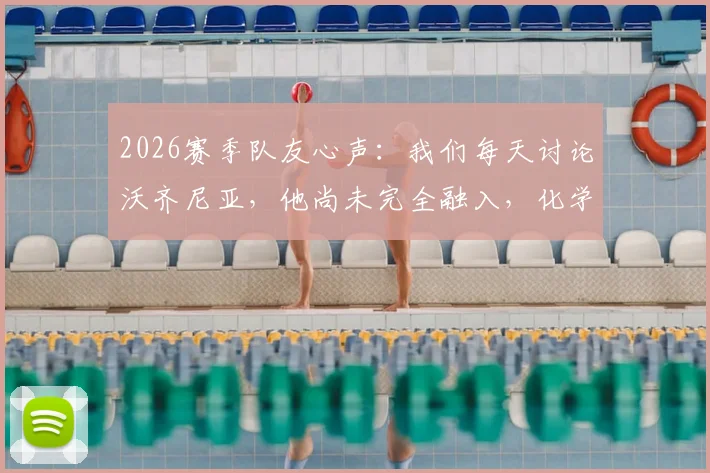 2026赛季队友心声：我们每天讨论沃齐尼亚，他尚未完全融入，化学反应成球队关键话题