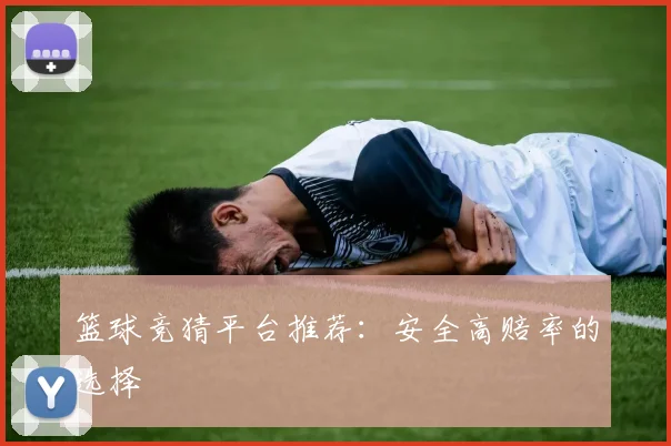 篮球竞猜平台推荐：安全高赔率的选择