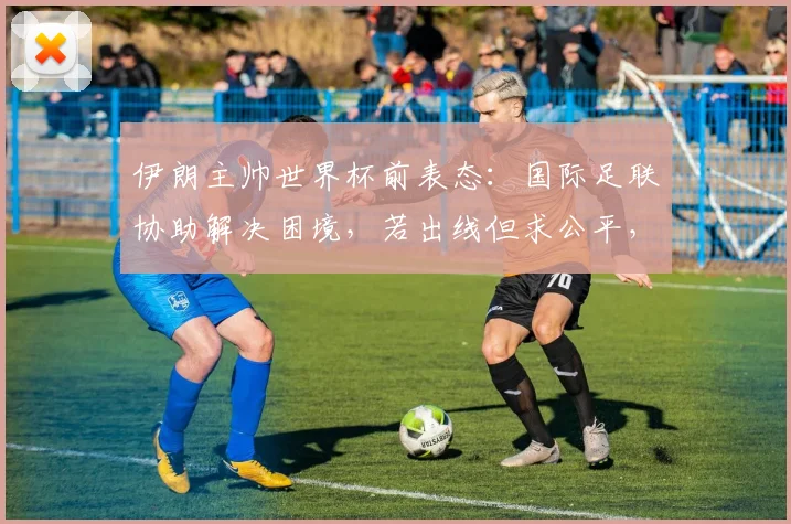 伊朗主帅世界杯前表态：国际足联协助解决困境，若出线但求公平，球迷热议