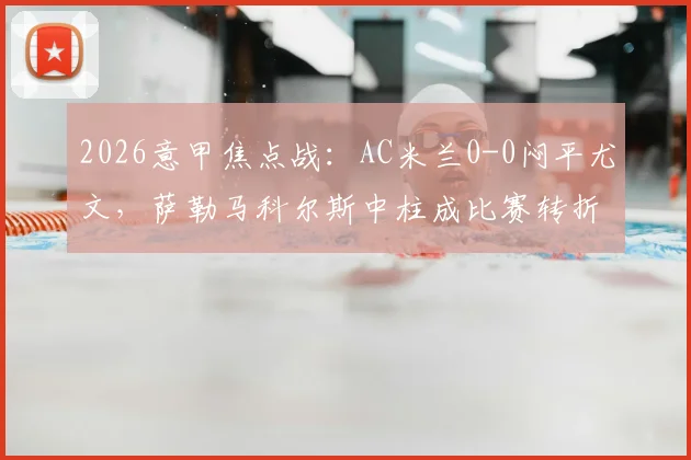 2026意甲焦点战:AC米兰0-0闷平尤文,萨勒马科尔斯中柱成比赛转折点,附全场集锦与技术统计