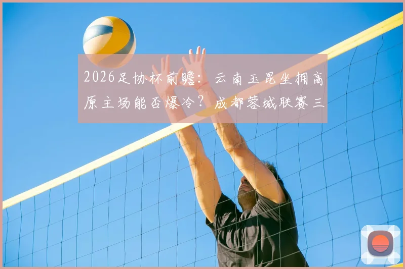 2026足协杯前瞻：云南玉昆坐拥高原主场能否爆冷？成都蓉城联赛三连平状态成谜