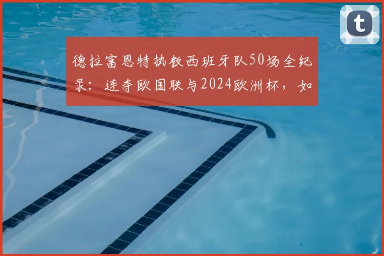德拉富恩特执教西班牙队50场全纪录：连夺欧国联与2024欧洲杯，如何剑指2026世界杯？