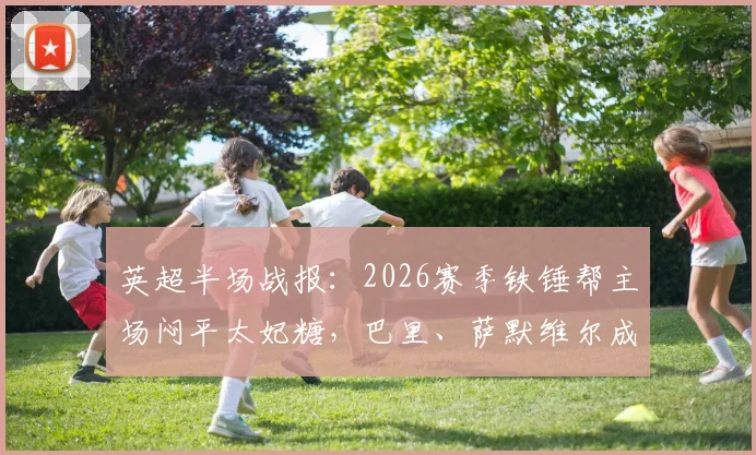 英超半场战报：2026赛季铁锤帮主场闷平太妃糖，巴里、萨默维尔成关键先生，双方半场0-0互交白卷