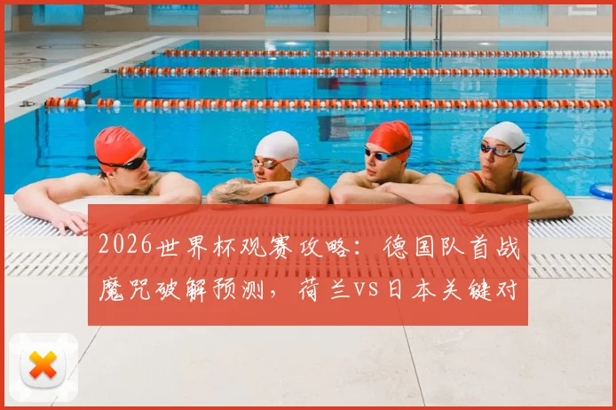 2026世界杯观赛攻略：德国队首战魔咒破解预测，荷兰vs日本关键对决直播时间与历史交手纪录分析
