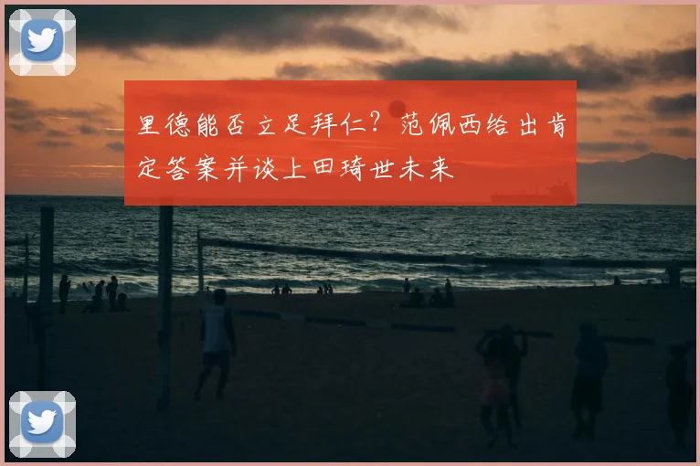 里德能否立足拜仁？范佩西给出肯定答案并谈上田琦世未来
