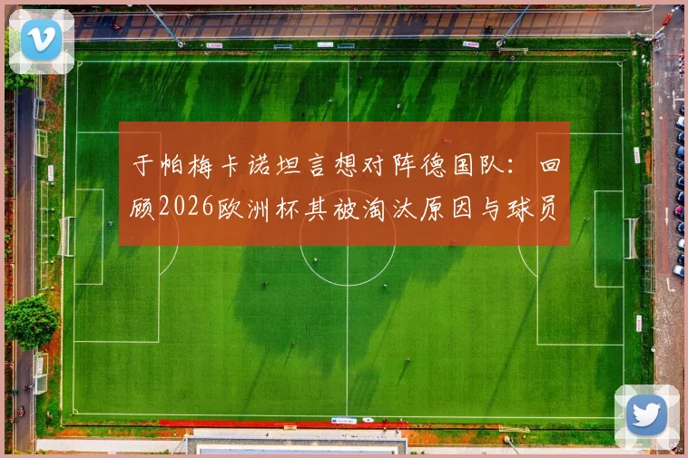 于帕梅卡诺坦言想对阵德国队：回顾2026欧洲杯其被淘汰原因与球员观点