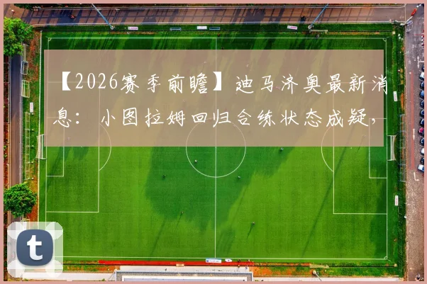 【2026赛季前瞻】迪马济奥最新消息：小图拉姆回归合练状态成疑，意大利杯决赛出场前景深度分析