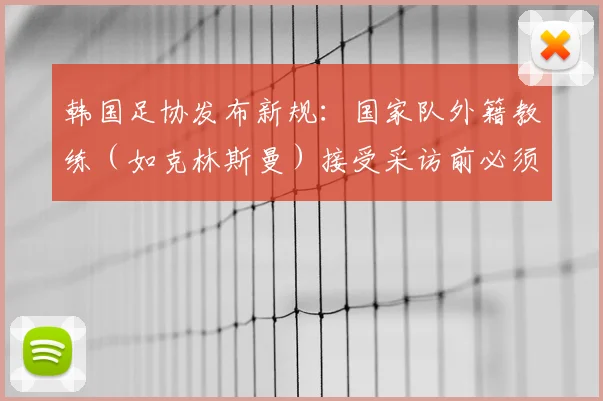 韩国足协发布新规：国家队外籍教练（如克林斯曼）接受采访前必须获批准，言论管控引关注