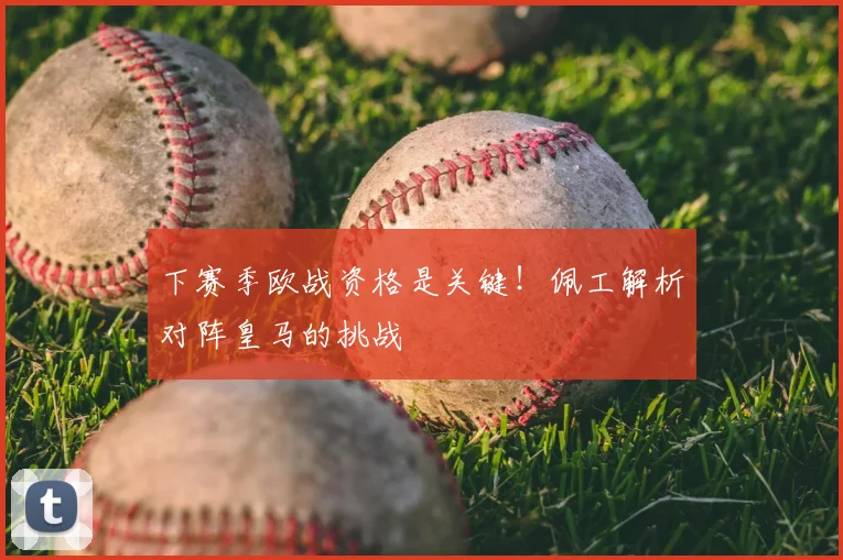 下赛季欧战资格是关键！佩工解析对阵皇马的挑战